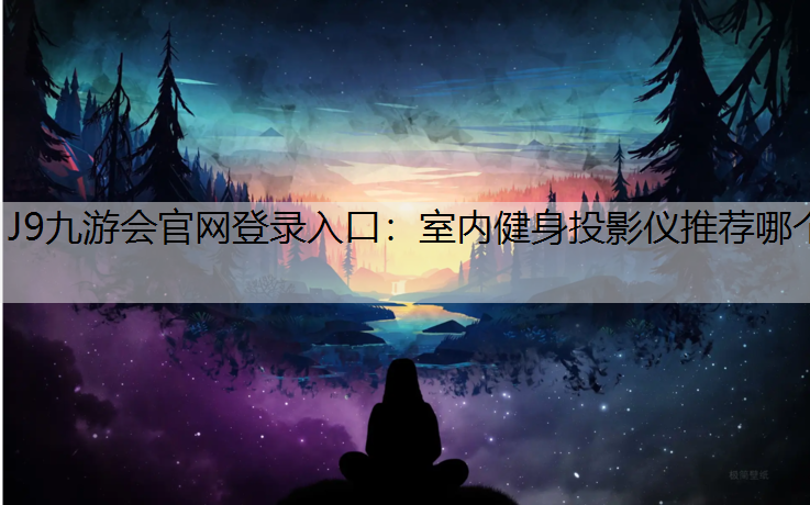 J9九游会官网登录入口：室内健身投影仪推荐哪个