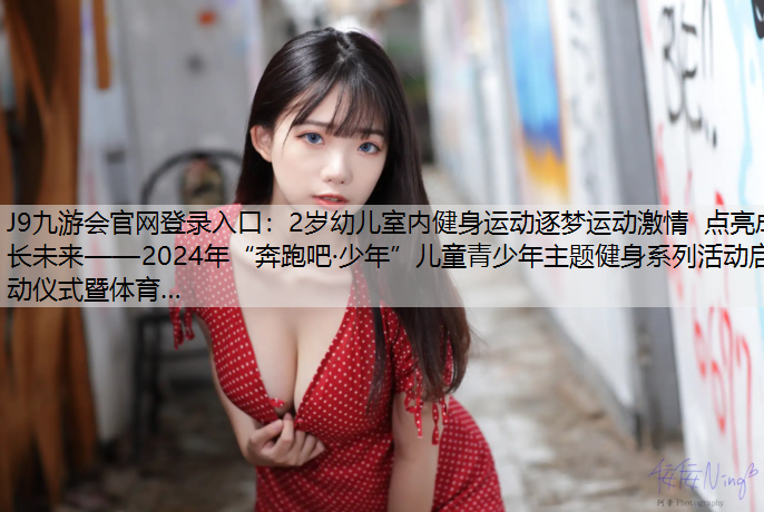 J9九游会官网登录入口：2岁幼儿室内健身运动逐梦运动激情  点亮成长未来——2024年“奔跑吧·少年”儿童青少年主题健身系列活动启动仪式暨体育…