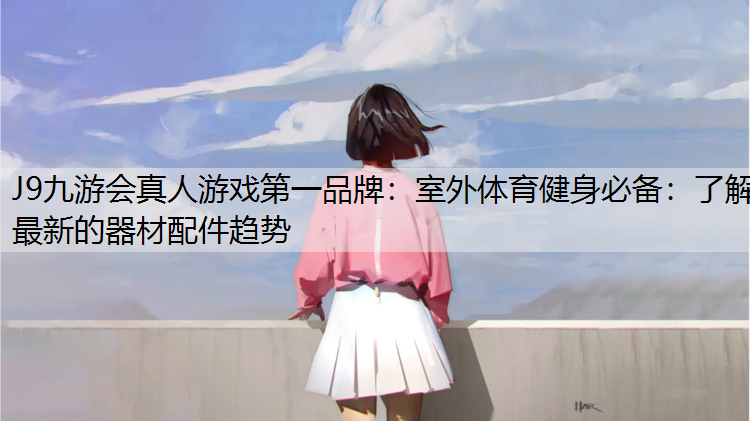 J9九游会真人游戏第一品牌：室外体育健身必备：了解最新的器材配件趋势