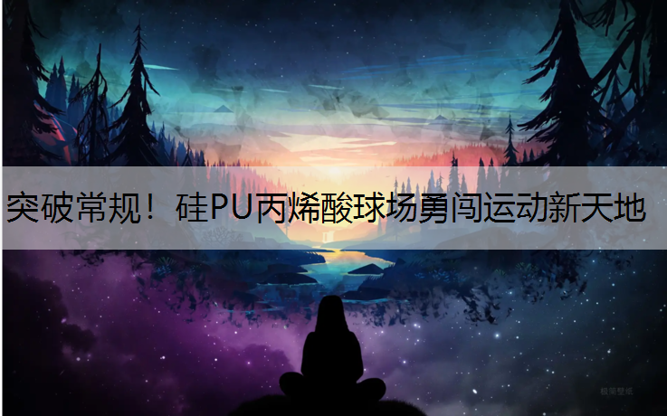 突破常规！硅PU丙烯酸球场勇闯运动新天地